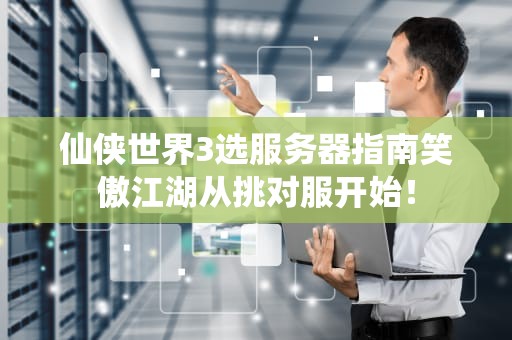 仙侠世界3选服务器指南笑傲江湖从挑对服开始！