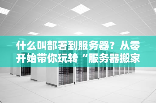什么叫部署到服务器？从零开始带你玩转“服务器搬家”