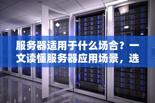 服务器适用于什么场合？一文读懂服务器应用场景，选对不踩坑！