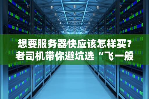 想要服务器快应该怎样买？老司机带你避坑选“飞一般”的配置！