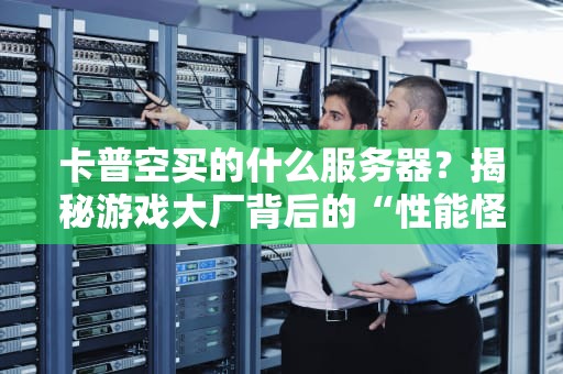 卡普空买的什么服务器？揭秘游戏大厂背后的“性能怪兽”