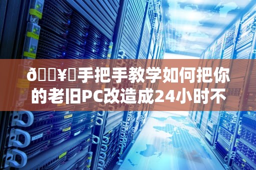 🖥️手把手教学如何把你的老旧PC改造成24小时不关机的超级服务器？省钱又实用！