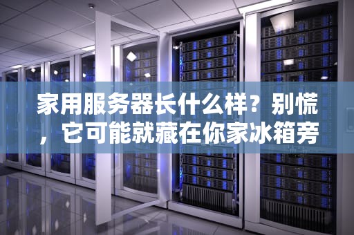 家用服务器长什么样？别慌，它可能就藏在你家冰箱旁边！