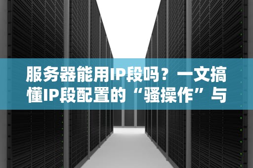 服务器能用IP段吗？一文搞懂IP段配置的“骚操作”与避坑指南！