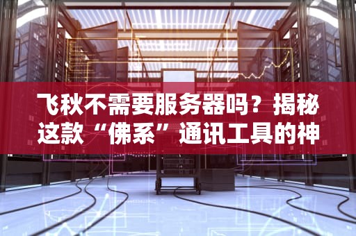 飞秋不需要服务器吗？揭秘这款“佛系”通讯工具的神操作！
