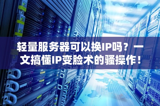 轻量服务器可以换IP吗？一文搞懂IP变脸术的骚操作！
