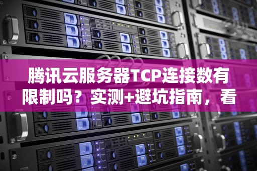 腾讯云服务器TCP连接数有限制吗？实测+避坑指南，看完秒懂！