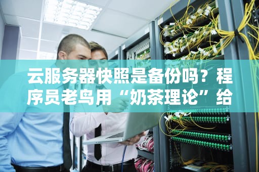 云服务器快照是备份吗？程序员老鸟用“奶茶理论”给你讲明白！