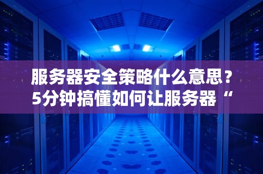 服务器安全策略什么意思？5分钟搞懂如何让服务器“刀枪不入”！
