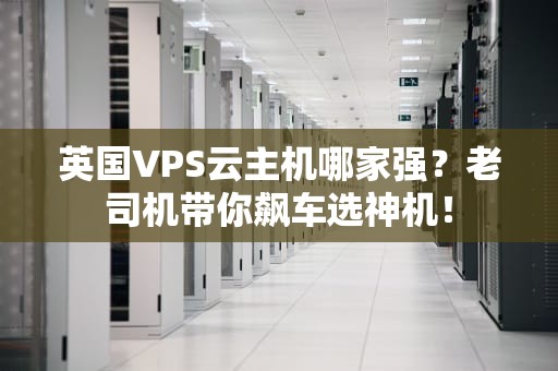 英国VPS云主机哪家强？老司机带你飙车选神机！