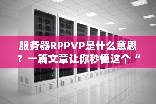 服务器RPPVP是什么意思？一篇文章让你秒懂这个“神仙打架”模式！