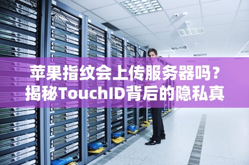 苹果指纹会上传服务器吗？揭秘TouchID背后的隐私真相！