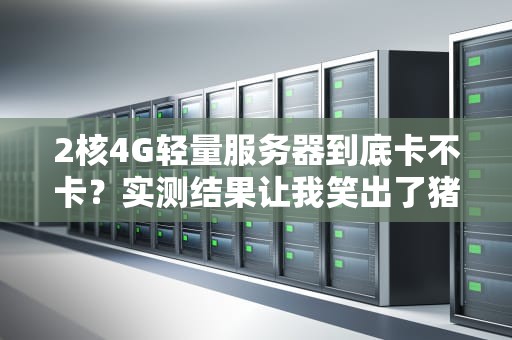 2核4G轻量服务器到底卡不卡？实测结果让我笑出了猪叫！