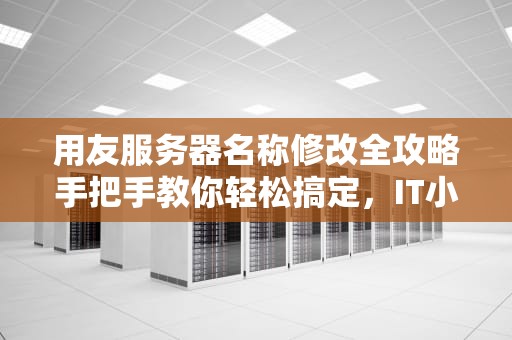 用友服务器名称修改全攻略手把手教你轻松搞定，IT小白也能秒变大神！