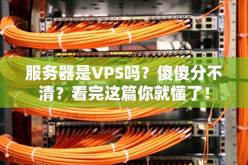 服务器是VPS吗？傻傻分不清？看完这篇你就懂了！