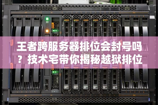 王者跨服务器排位会封号吗？技术宅带你揭秘越狱排位的那些事儿