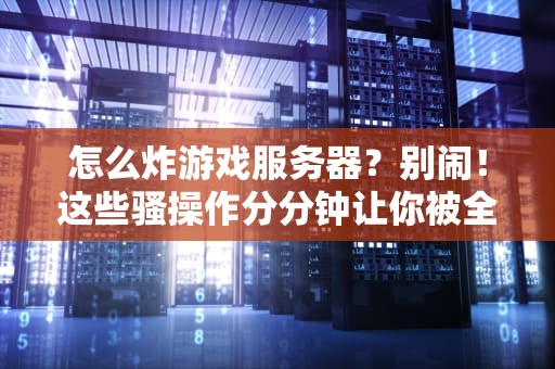 怎么炸游戏服务器？别闹！这些骚操作分分钟让你被全网封杀！