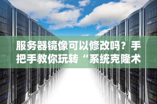 服务器镜像可以修改吗？手把手教你玩转“系统克隆术”