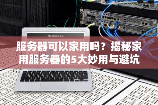 服务器可以家用吗？揭秘家用服务器的5大妙用与避坑指南！