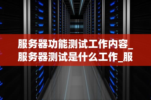服务器功能测试工作内容_服务器测试是什么工作_服务器功能测试工作内容详解
