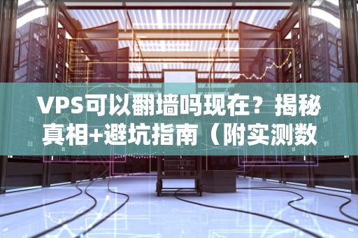 VPS可以翻墙吗现在？揭秘真相+避坑指南（附实测数据）