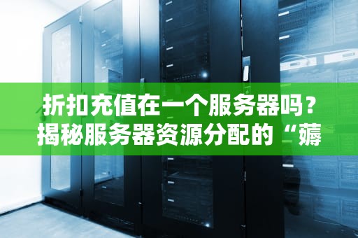 折扣充值在一个服务器吗？揭秘服务器资源分配的“薅羊毛”技巧！