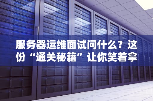 服务器运维面试问什么？这份“通关秘籍”让你笑着拿Offer！