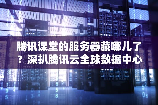 腾讯课堂的服务器藏哪儿了？深扒腾讯云全球数据中心的“课堂作业”