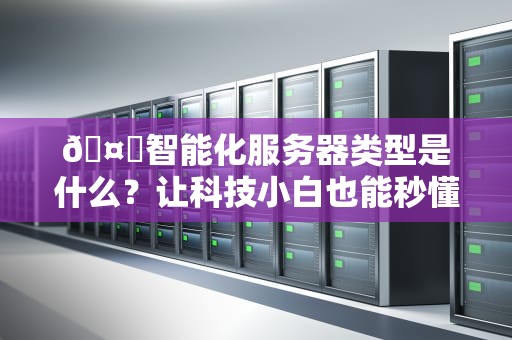 🤖智能化服务器类型是什么？让科技小白也能秒懂的硬核科普