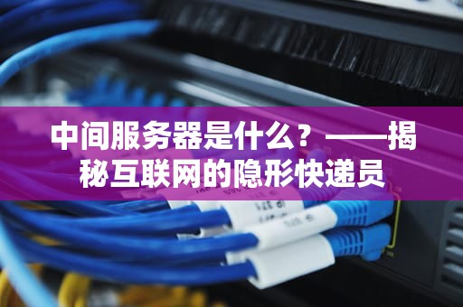 中间服务器是什么？——揭秘互联网的隐形快递员