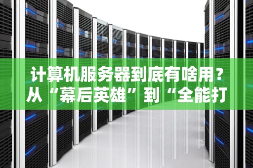计算机服务器到底有啥用？从“幕后英雄”到“全能打工人”的硬核科普！