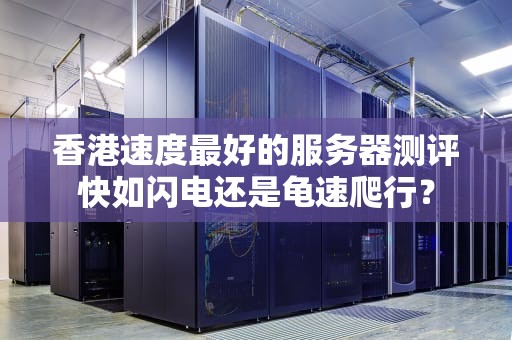 香港速度最好的服务器测评快如闪电还是龟速爬行？
