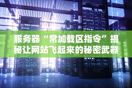 服务器“常加载区指令”揭秘让网站飞起来的秘密武器！