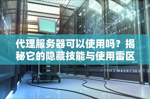 代理服务器可以使用吗？揭秘它的隐藏技能与使用雷区！