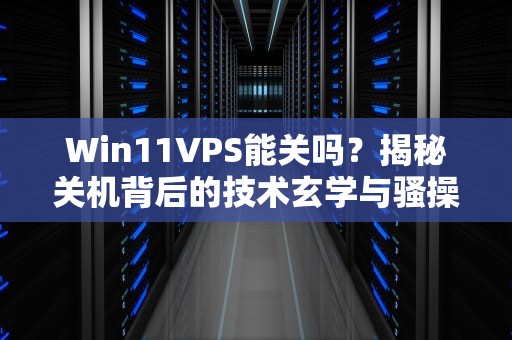 Win11VPS能关吗？揭秘关机背后的技术玄学与骚操作