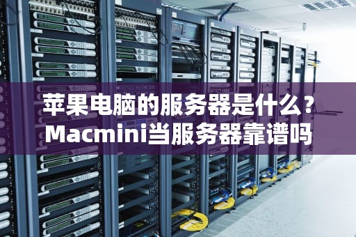 苹果电脑的服务器是什么？Macmini当服务器靠谱吗？资深玩家实测+避坑指南！
