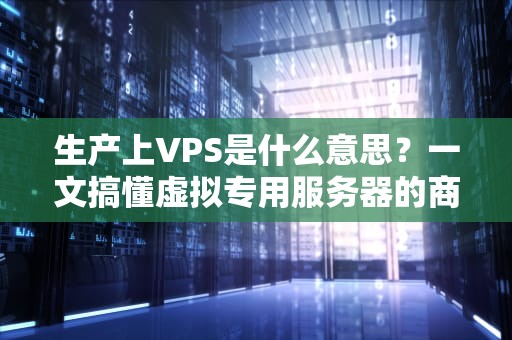 生产上VPS是什么意思？一文搞懂虚拟专用服务器的商业价值