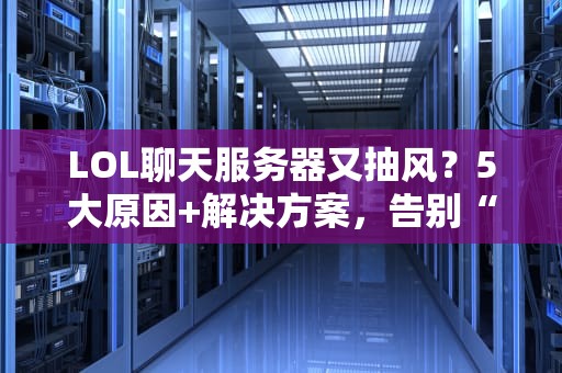 LOL聊天服务器又抽风？5大原因+解决方案，告别“自闭”对线！