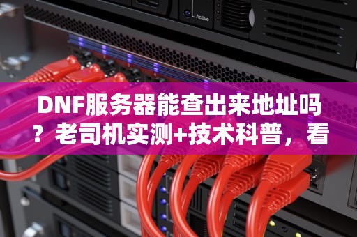 DNF服务器能查出来地址吗？老司机实测+技术科普，看完秒懂！