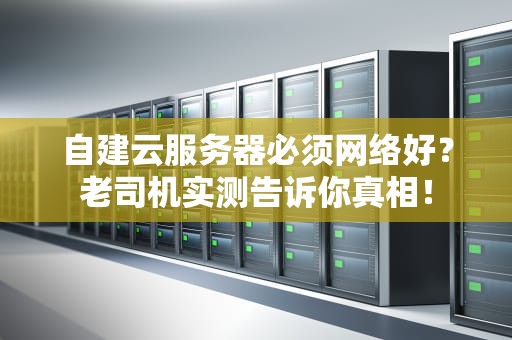 自建云服务器必须网络好？老司机实测告诉你真相！