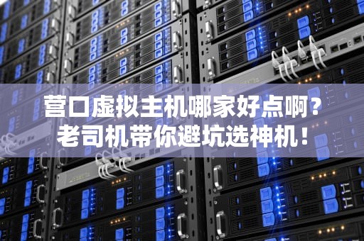 营口虚拟主机哪家好点啊？老司机带你避坑选神机！