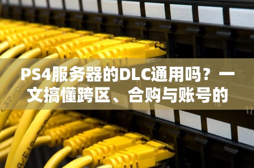PS4服务器的DLC通用吗？一文搞懂跨区、合购与账号的那些坑！