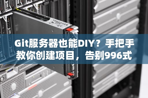Git服务器也能DIY？手把手教你创建项目，告别996式加班！