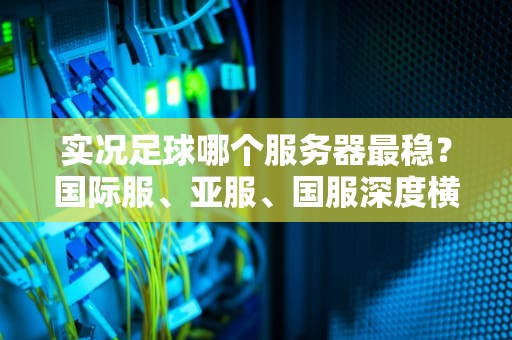 实况足球哪个服务器最稳？国际服、亚服、国服深度横评+科学选服指南！