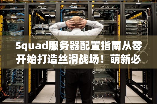 Squad服务器配置指南从零开始打造丝滑战场！萌新必看的硬核攻略