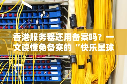 香港服务器还用备案吗？一文读懂免备案的“快乐星球”