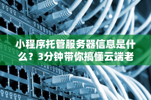 小程序托管服务器信息是什么？3分钟带你搞懂云端老巢的秘密！