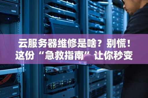 云服务器维修是啥？别慌！这份“急救指南”让你秒变运维老司机！