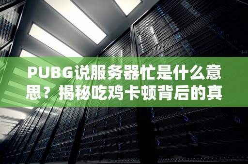 PUBG说服务器忙是什么意思？揭秘吃鸡卡顿背后的真相！