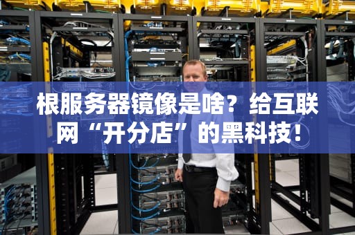 根服务器镜像是啥？给互联网“开分店”的黑科技！